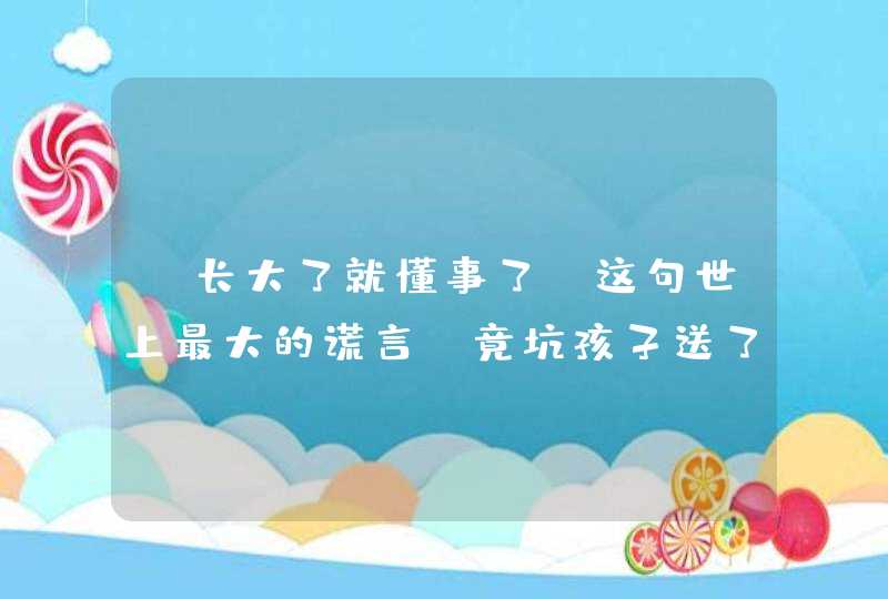 “长大了就懂事了”这句世上最大的谎言，竟坑孩子送了命！,第1张