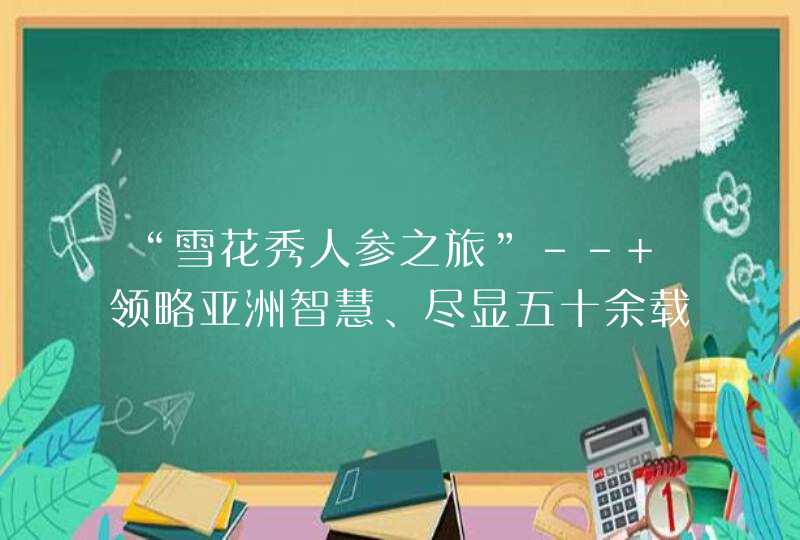 “雪花秀人参之旅”-- 领略亚洲智慧、尽显五十余载人参科研成果,第1张