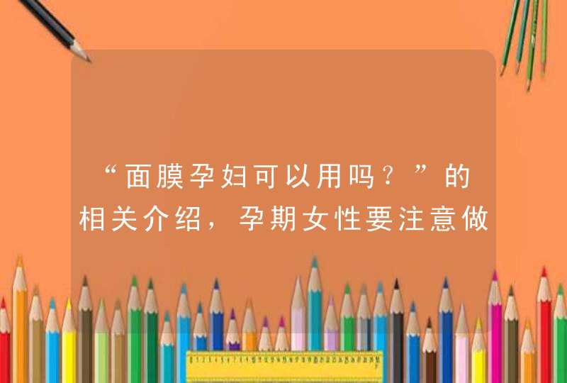 “面膜孕妇可以用吗？”的相关介绍，孕期女性要注意做好自身皮肤的护理保健工作<p><h3>孕妇怀孕期间可以使用面膜吗？为什么呢？<h3><p>对于各位准妈妈们来说，一方面会非常幸福，因为自己拥有了小生命；但是从,第1张