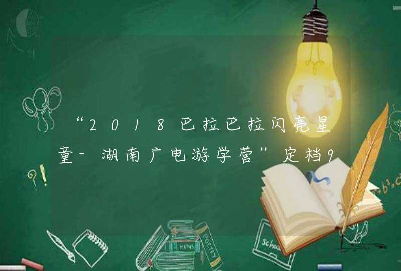 “2018巴拉巴拉闪亮星童-湖南广电游学营”定档9月25日！,第1张