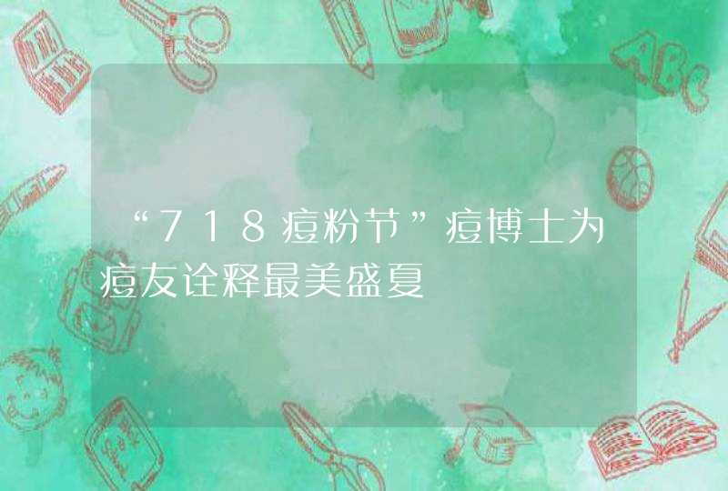 “718痘粉节”痘博士为痘友诠释最美盛夏,第1张