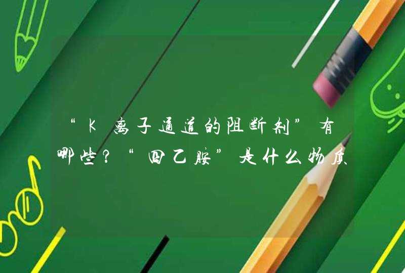 “K离子通道的阻断剂”有哪些？“四乙胺”是什么物质？其作用机理是什么？,第1张