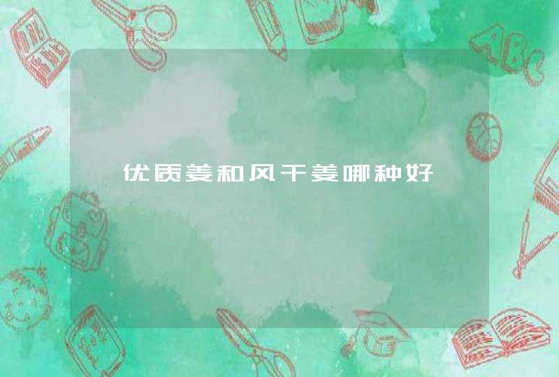 ′优质姜和风干姜哪种好,第1张