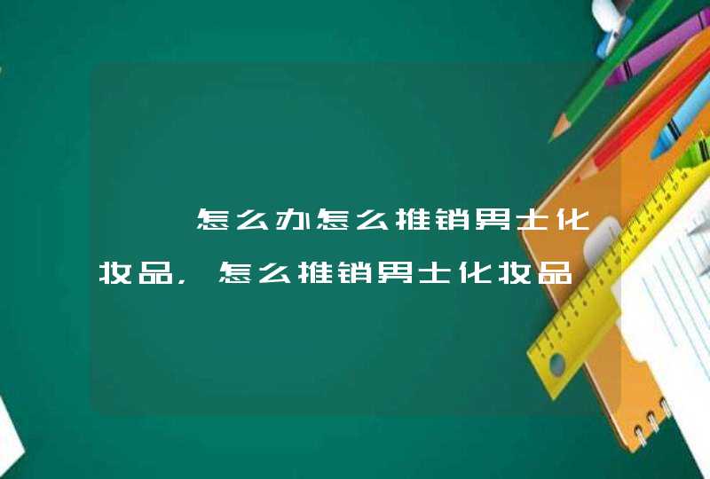 ★★怎么办怎么推销男士化妆品，怎么推销男士化妆品,第1张