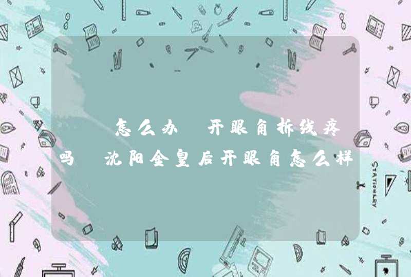 ★★怎么办？开眼角拆线疼吗,沈阳金皇后开眼角怎么样？,第1张