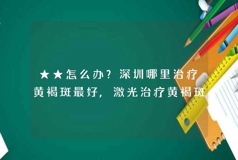 ★★怎么办？深圳哪里治疗黄褐斑最好,激光治疗黄褐斑好吗,深圳哪里做双眼皮好多少钱？,第1张