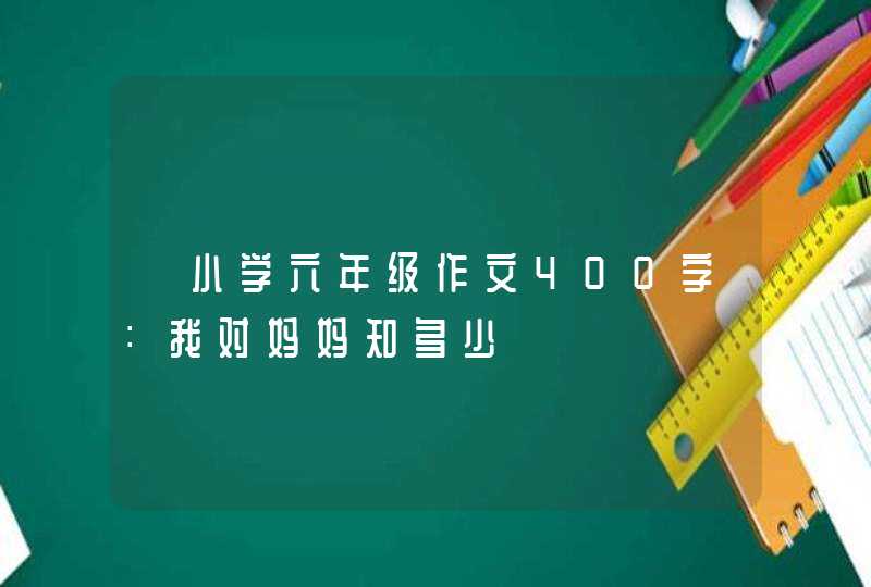 ★小学六年级作文400字：我对妈妈知多少,第1张