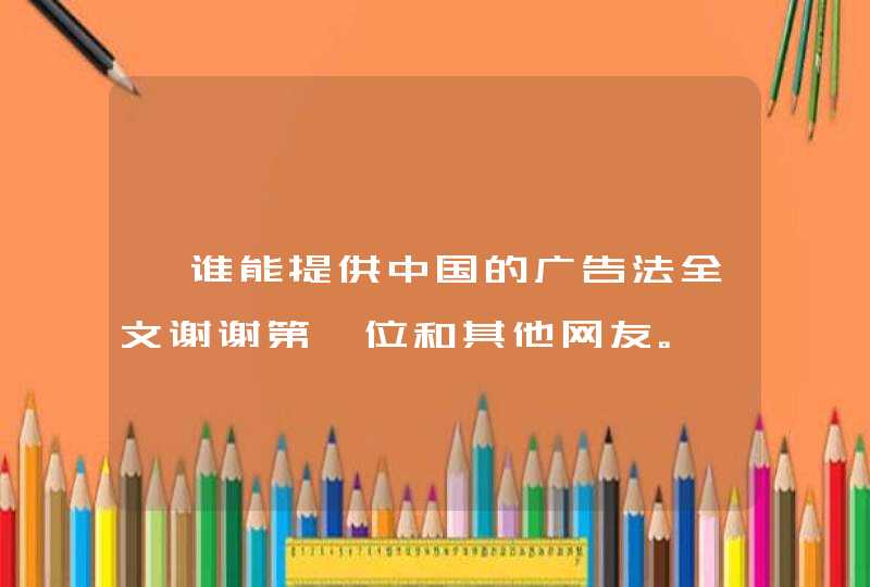 ★谁能提供中国的广告法全文谢谢第一位和其他网友。,第1张