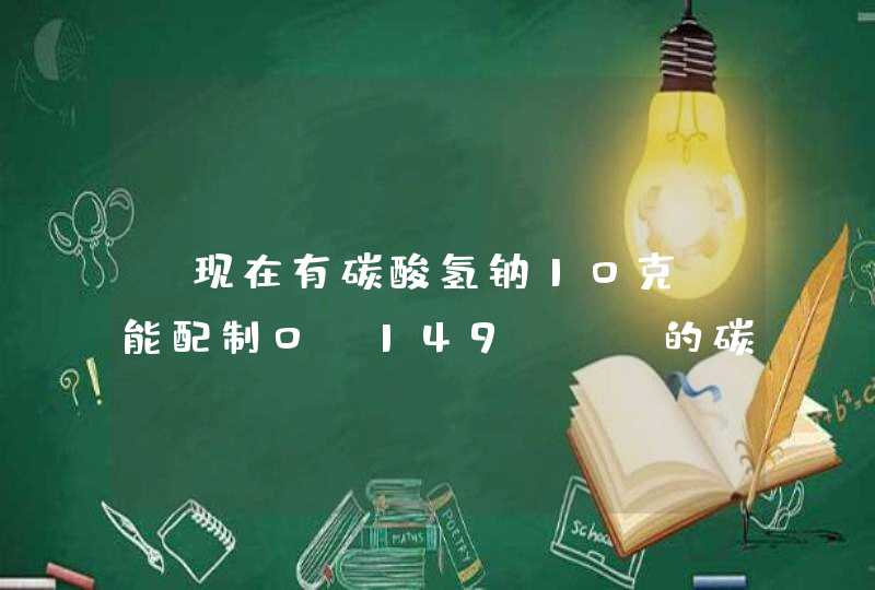 、现在有碳酸氢钠10克,能配制0.149moL的碳酸氢钠溶液多少毫升?,第1张