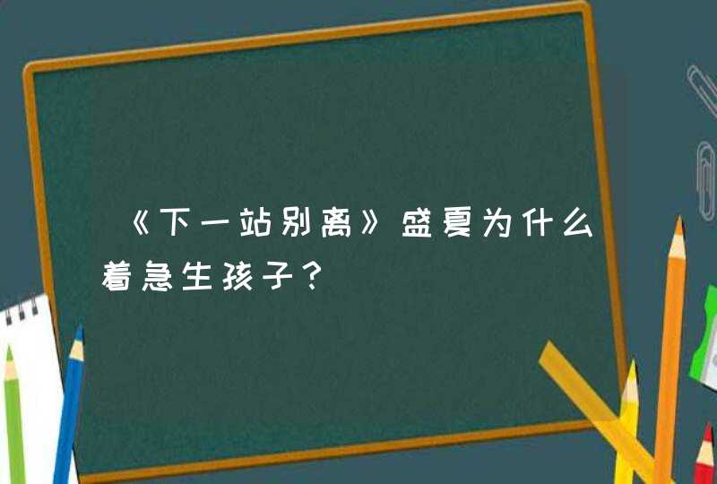 《下一站别离》盛夏为什么着急生孩子？,第1张