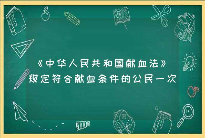 《中华人民共和国献血法》规定符合献血条件的公民一次献全血量为多少ml？,第1张