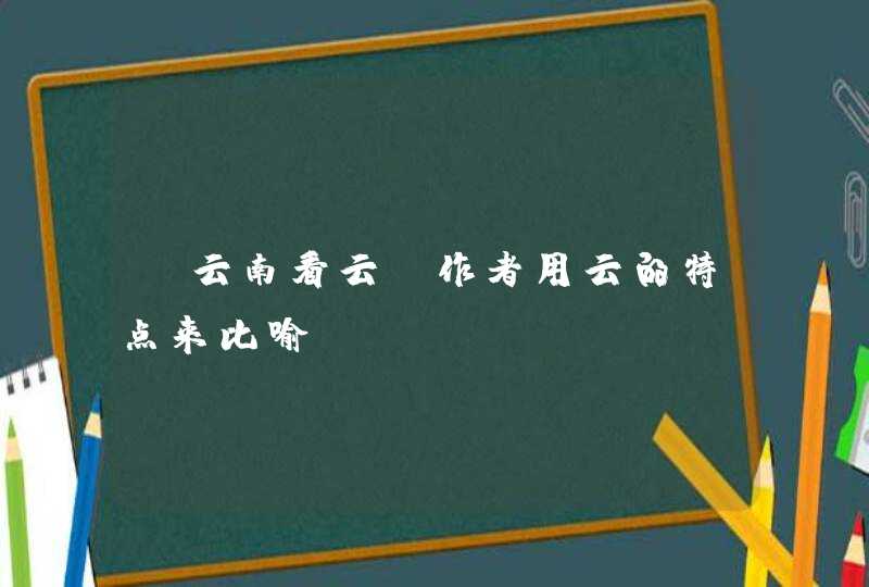 《云南看云》作者用云的特点来比喻_____。,第1张