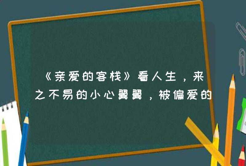 《亲爱的客栈》看人生，来之不易的小心翼翼，被偏爱的都有恃无恐,第1张