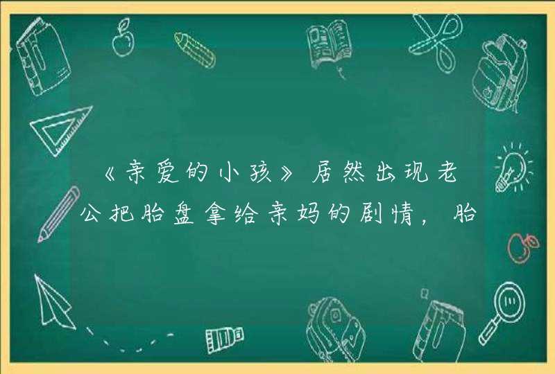 《亲爱的小孩》居然出现老公把胎盘拿给亲妈的剧情，胎盘真的有药用价值吗？,第1张