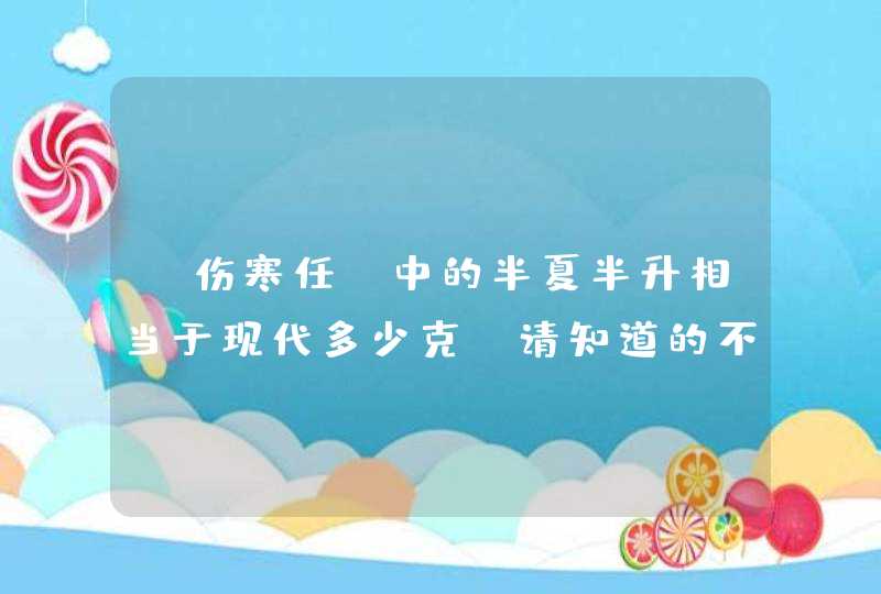 《伤寒任》中的半夏半升相当于现代多少克？请知道的不惜旨教。谢谢,第1张