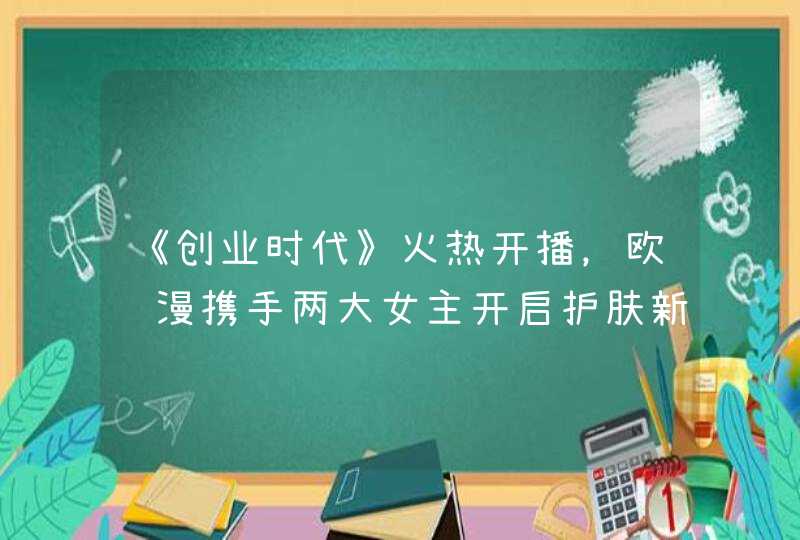 《创业时代》火热开播，欧诗漫携手两大女主开启护肤新智慧,第1张