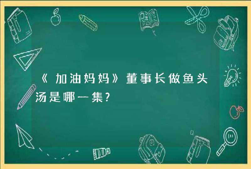 《加油妈妈》董事长做鱼头汤是哪一集?,第1张