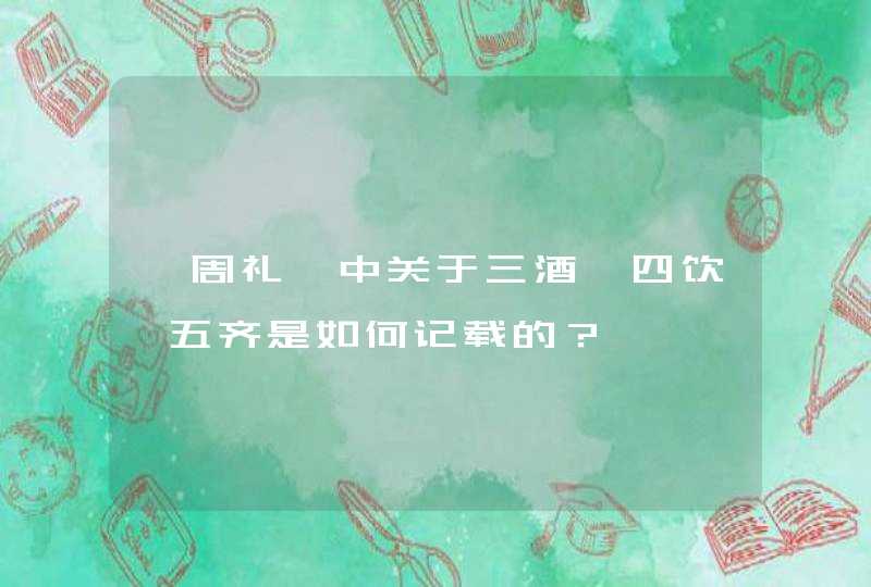 《周礼》中关于三酒、四饮、五齐是如何记载的？,第1张