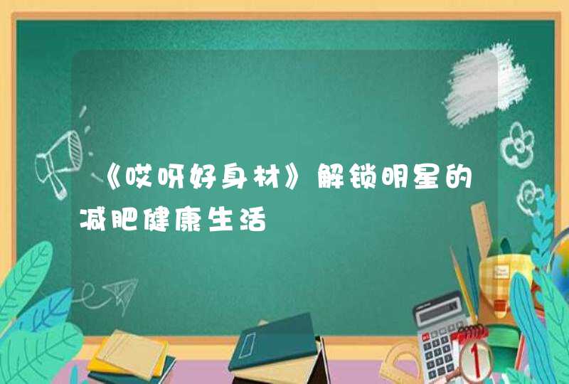 《哎呀好身材》解锁明星的减肥健康生活,第1张