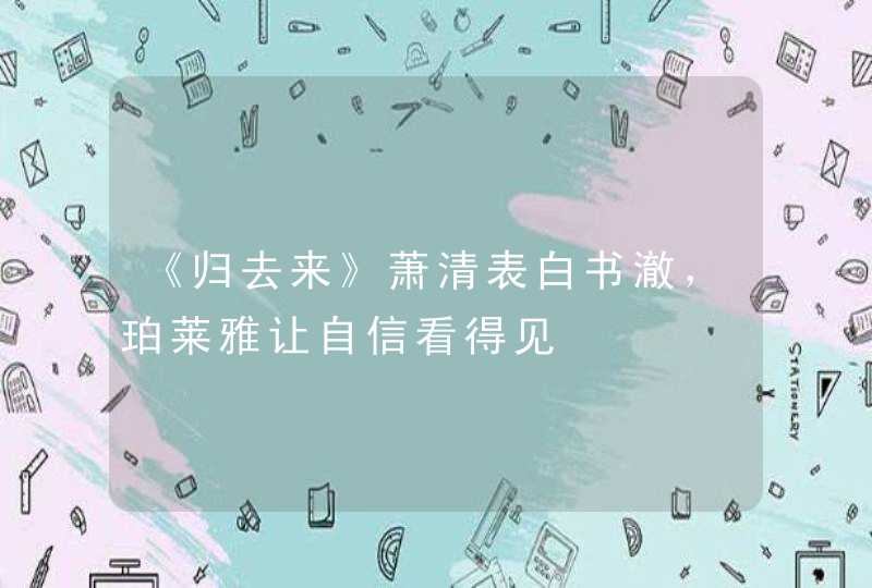 《归去来》萧清表白书澈，珀莱雅让自信看得见,第1张