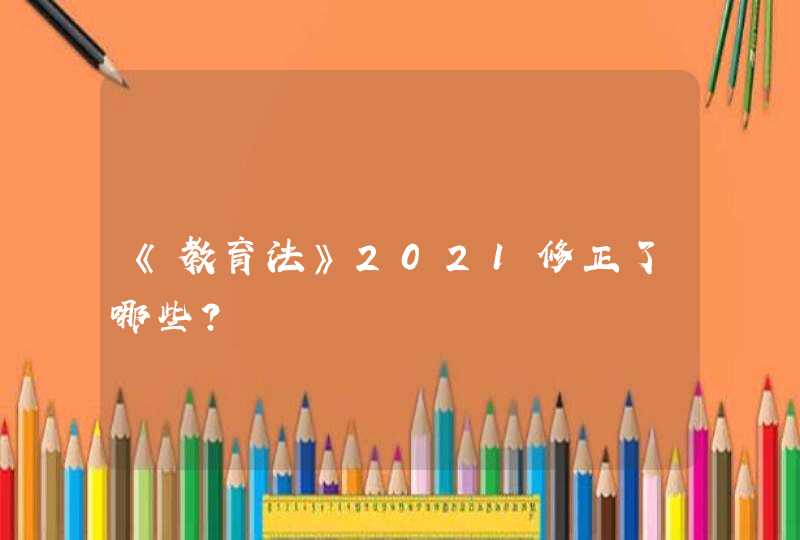 《教育法》2021修正了哪些？,第1张