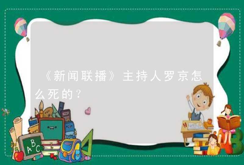 《新闻联播》主持人罗京怎么死的？,第1张