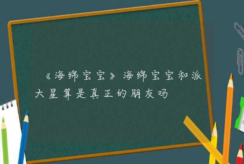 《海绵宝宝》海绵宝宝和派大星算是真正的朋友吗,第1张