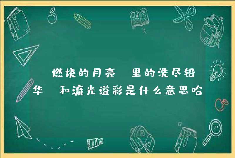 《燃烧的月亮》里的洗尽铅华 和流光溢彩是什么意思哈,第1张