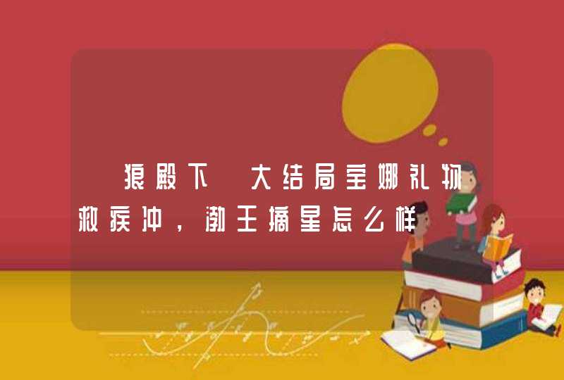 《狼殿下》大结局宝娜礼物救疾冲，渤王摘星怎么样,第1张