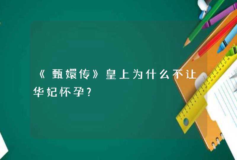 《甄嬛传》皇上为什么不让华妃怀孕？,第1张