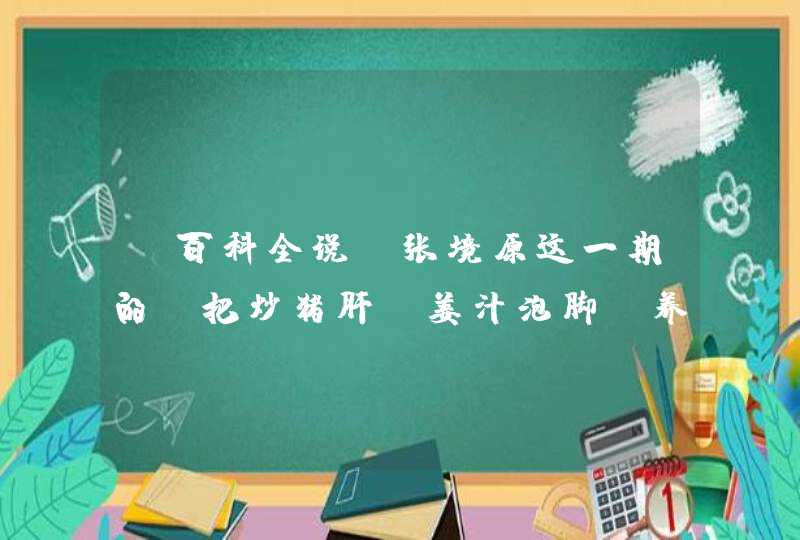 《百科全说》张境原这一期的，把炒猪肝、姜汁泡脚、养肝汤的详细步骤和具体情况写下来。谢谢咯。10分哦。,第1张