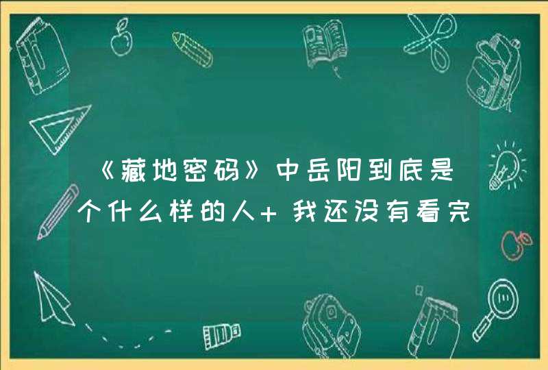 《藏地密码》中岳阳到底是个什么样的人 我还没有看完全部 岳阳是双面间谍？他最后怎么样了,第1张