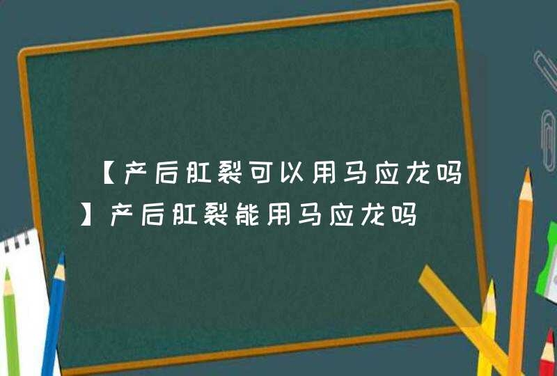 【产后肛裂可以用马应龙吗】产后肛裂能用马应龙吗,第1张