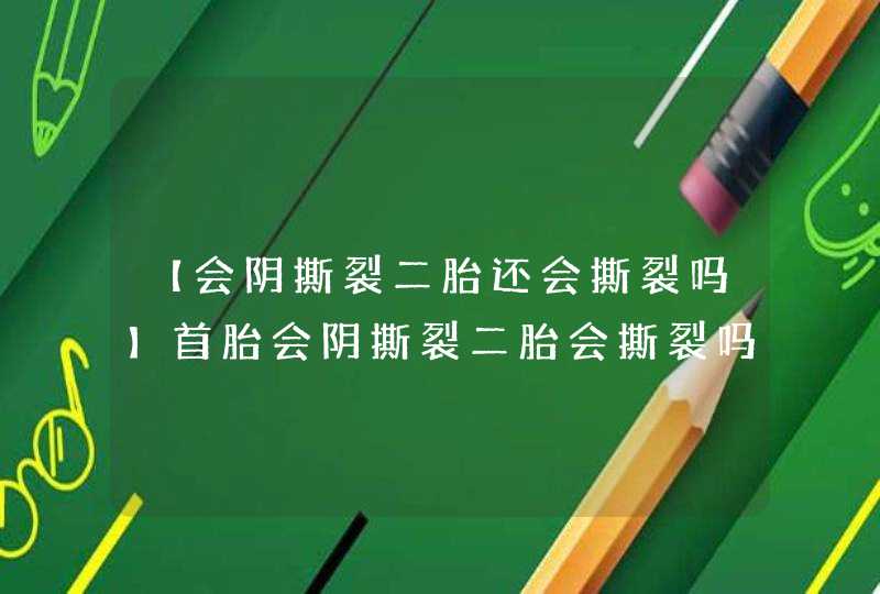 【会阴撕裂二胎还会撕裂吗】首胎会阴撕裂二胎会撕裂吗,第1张