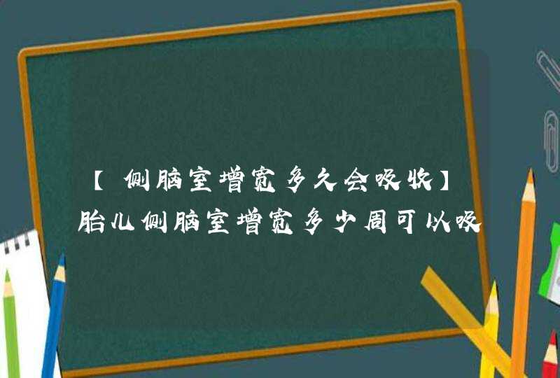 【侧脑室增宽多久会吸收】胎儿侧脑室增宽多少周可以吸收,第1张