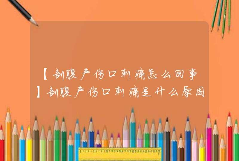 【剖腹产伤口刺痛怎么回事】剖腹产伤口刺痛是什么原因,第1张