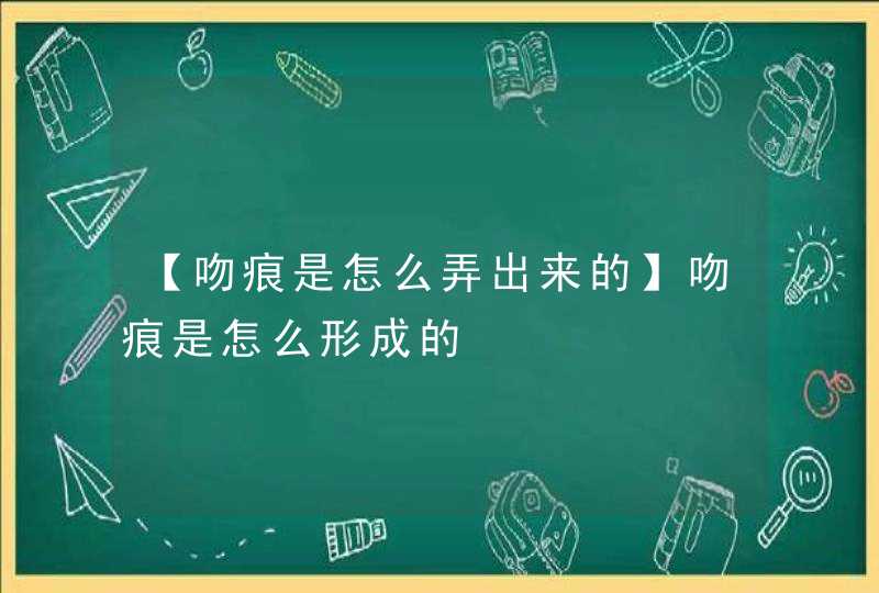 【吻痕是怎么弄出来的】吻痕是怎么形成的,第1张