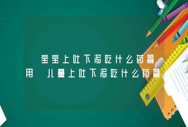 【宝宝上吐下泻吃什么药管用】儿童上吐下泻吃什么药管用,第1张