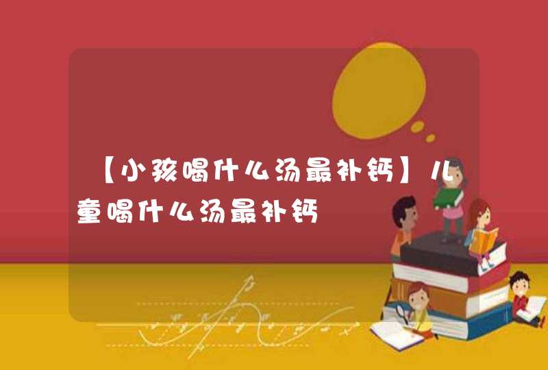 【小孩喝什么汤最补钙】儿童喝什么汤最补钙,第1张