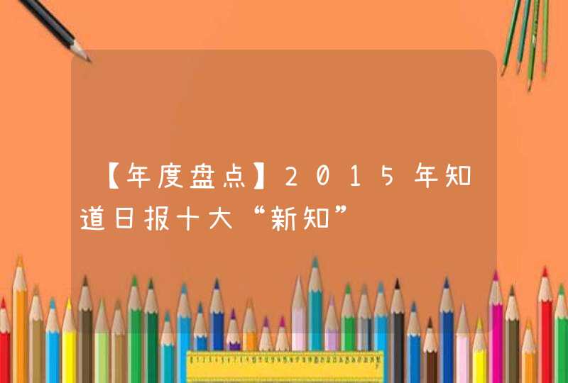 【年度盘点】2015年知道日报十大“新知”,第1张