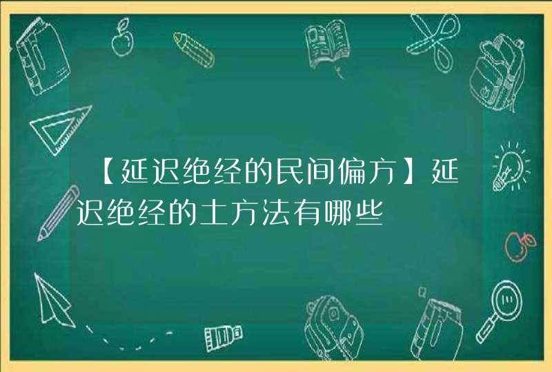 【延迟绝经的民间偏方】延迟绝经的土方法有哪些,第1张