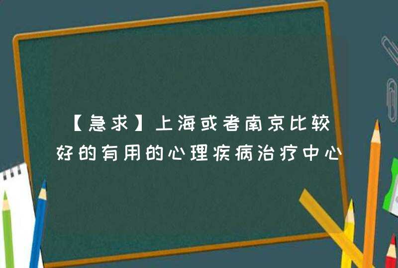 【急求】上海或者南京比较好的有用的心理疾病治疗中心,第1张