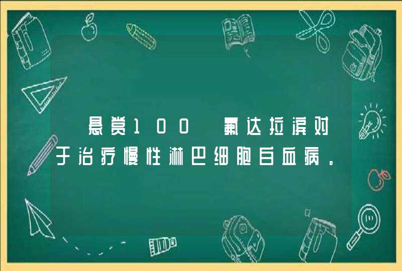 【悬赏100】氟达拉滨对于治疗慢性淋巴细胞白血病。。。。【救急救急】,第1张