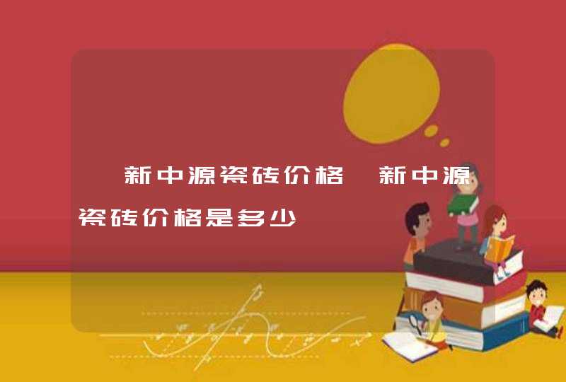 【新中源瓷砖价格】新中源瓷砖价格是多少,第1张