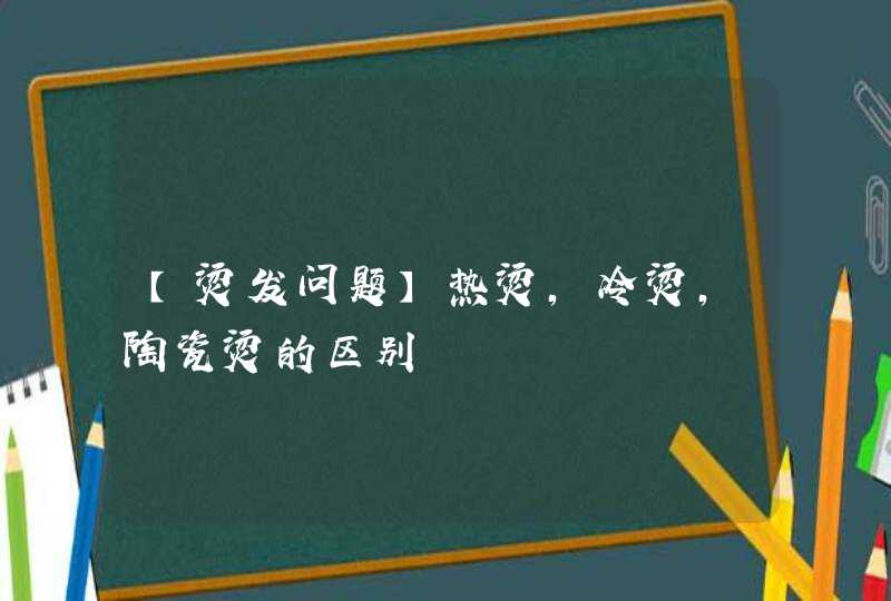 【烫发问题】热烫，冷烫，陶瓷烫的区别,第1张