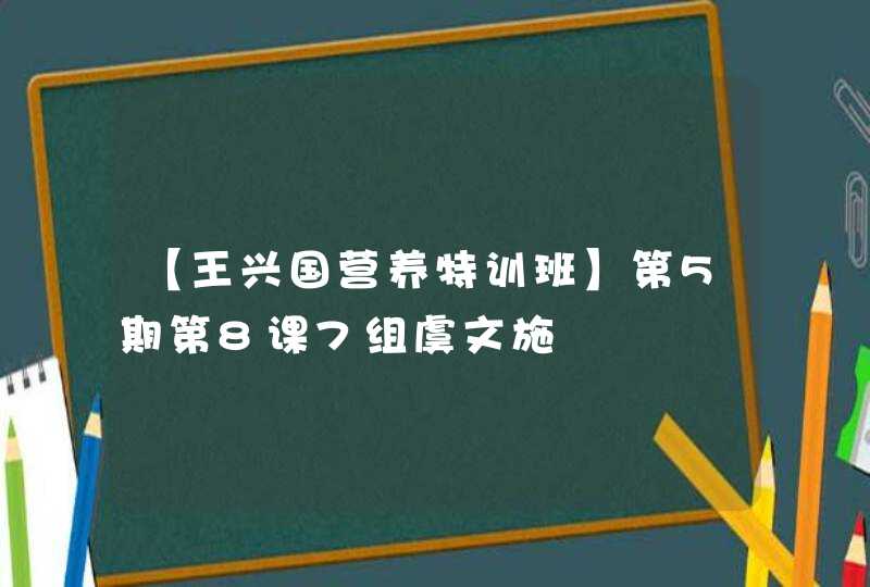 【王兴国营养特训班】第5期第8课7组虞文施,第1张