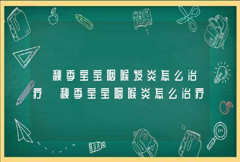 【秋季宝宝咽喉发炎怎么治疗】秋季宝宝咽喉炎怎么治疗,第1张