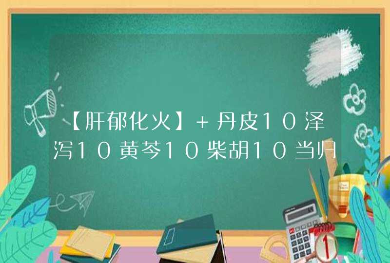 【肝郁化火】 丹皮10泽泻10黄芩10柴胡10当归6桃仁10龙胆草6桂枝3车前子10甘草6 【胃火炽盛】 黄连9克 当归,第1张