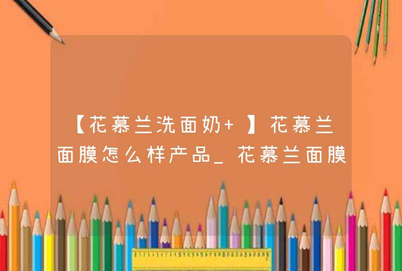 【花慕兰洗面奶 】花慕兰面膜怎么样产品_花慕兰面膜怎么样品牌_花慕兰面膜怎么样促销,第1张