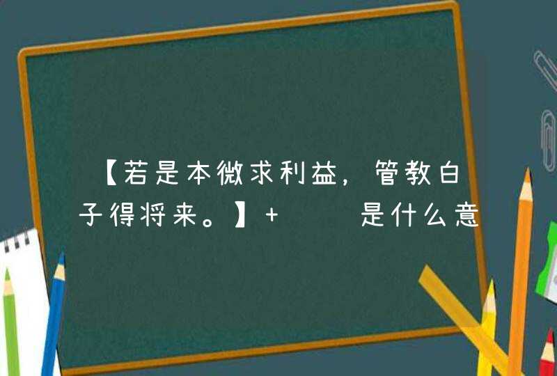 【若是本微求利益，管教白子得将来。】 请问是什么意思啊？,第1张